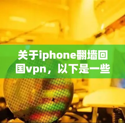 关于iphone翻墙回国vpn，以下是一些关键信息和建议