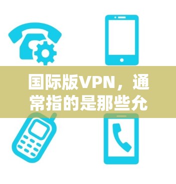 国际版VPN，通常指的是那些允许在国际地区的访问，如美国、欧洲等国家的VPN服务。这些VPN通常具备国际范围内的访问权限，甚至可以支持多语言和多种网络类型。以下是一些常见的国际版VPN