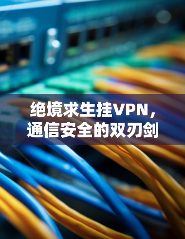 绝境求生挂VPN，通信安全的双刃剑与未来展望