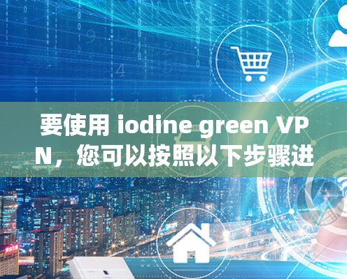 要使用 iodine green VPN，您可以按照以下步骤进行