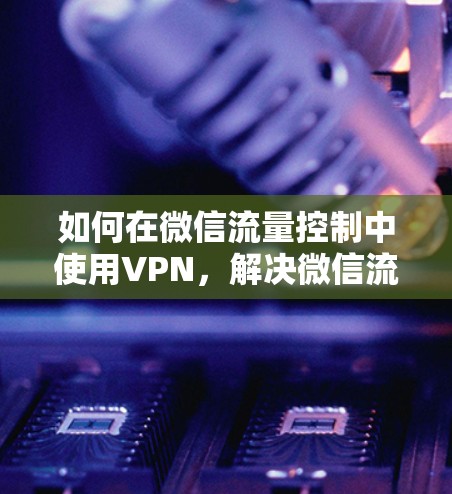 如何在微信流量控制中使用VPN，解决微信流量问题的高效方案