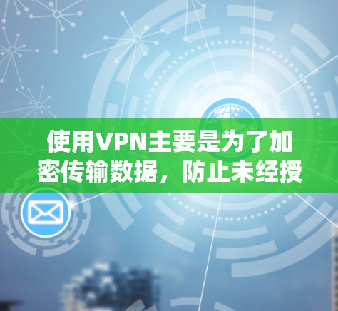 使用VPN主要是为了加密传输数据，防止未经授权的访问，如加密视频、文件或聊天等。选择合适的VPN服务和工具是关键，确保数据安全和隐私。以下是使用VPN的详细步骤和注意事项