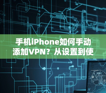 手机iPhone如何手动添加VPN？从设置到使用，一步到位