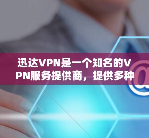迅达VPN是一个知名的VPN服务提供商，提供多种版本和套餐，满足不同用户的使用需求。以下是关于迅达VPN的详细介绍