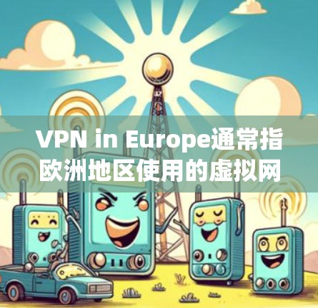VPN in Europe通常指欧洲地区使用的虚拟网络平台（VPN）用于远程访问网络资源和网站。欧洲地区的 VPN 服务覆盖了广泛的网络环境，包括互联网、社交媒体、视频通话、文件传输等