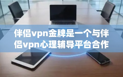 伴侣vpn金牌是一个与伴侣vpn心理辅导平台合作的奖励计划，旨在激励用户参与免费课程和学习，提升心理辅导技能，并获得长期的优惠和折扣。以下是关于伴侣vpn金牌的详细介绍