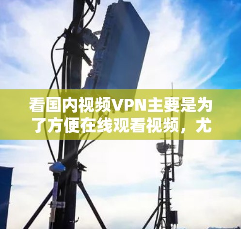 看国内视频VPN主要是为了方便在线观看视频，尤其是在国内无法访问原视频来源时，使用VPN技术将视频内容通过网络传输到你的设备上，从而实现观看。以下是一些关于国内视频VPN的详细介绍