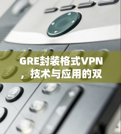 GRE封装格式VPN，技术与应用的双重保障