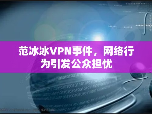 范冰冰VPN事件，网络行为引发公众担忧