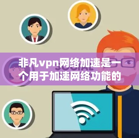 非凡vpn网络加速是一个用于加速网络功能的工具，旨在提升网络性能。以下是关于其功能、使用步骤、安全性和用户评价的详细说明