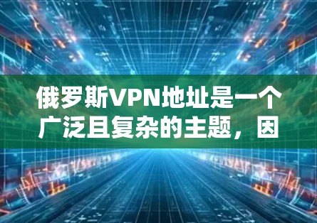俄罗斯VPN地址是一个广泛且复杂的主题，因为俄罗斯有多个不同的网络服务提供商（NSP）这些提供商可能会使用不同的协议（如VPN协议）来提供服务。以下是一些俄罗斯著名的VPN服务提供商及其地址