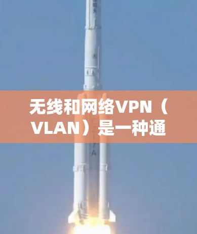 无线和网络VPN（VLAN）是一种通过无线网络实现远程访问和应用访问的技术，尤其适合在无线网络环境下使用。以下是关于无线VPN的详细总结