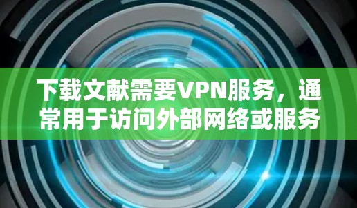 下载文献需要VPN服务，通常用于访问外部网络或服务器。以下是使用VPN下载文献的步骤和方法，供参考