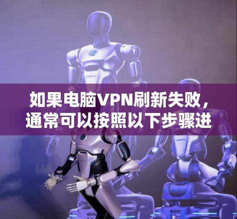 如果电脑VPN刷新失败，通常可以按照以下步骤进行排查和解决