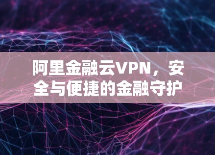 阿里金融云VPN，安全与便捷的金融守护