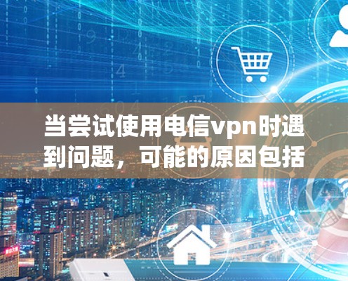 当尝试使用电信vpn时遇到问题，可能的原因包括但不限于网络不稳定、软件故障、数据安全问题、网络管理需求、版本限制、配置要求以及寻求技术支持。以下是解决这个问题的详细步骤