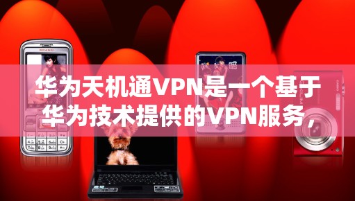 华为天机通VPN是一个基于华为技术提供的VPN服务，旨在为用户提供 secure 的网络连接。以下是对该服务的详细总结