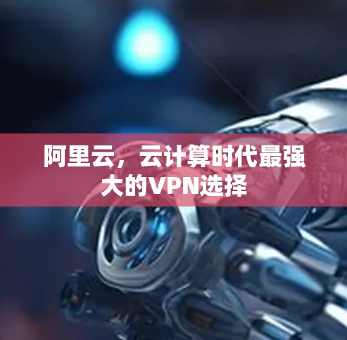 阿里云，云计算时代最强大的VPN选择