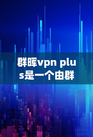 群晖vpn plus是一个由群晖vpn和plus组成的复合词，整体含义为群中的晖vpn服务加上某种额外条件或功能。具体解析如下