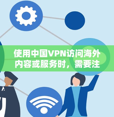 使用中国VPN访问海外内容或服务时，需要注意以下几点，以确保安全和隐私