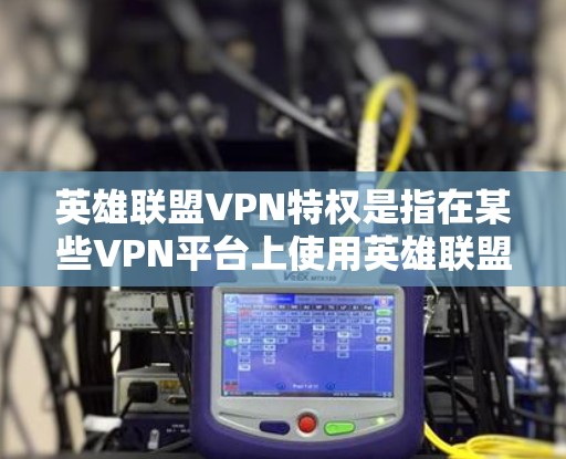 英雄联盟VPN特权是指在某些VPN平台上使用英雄联盟游戏服务的额外功能或特权。这些平台通常提供与游戏相关的VPN服务，以便用户能够更方便地进行游戏和娱乐。以下是关于这些平台和特权的一些常见信息