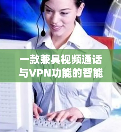 一款兼具视频通话与VPN功能的智能设备—小蓝视频vpn