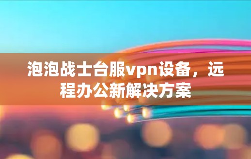 泡泡战士台服vpn设备，远程办公新解决方案
