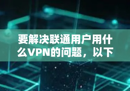 要解决联通用户用什么VPN的问题，以下是分步骤的解决方案