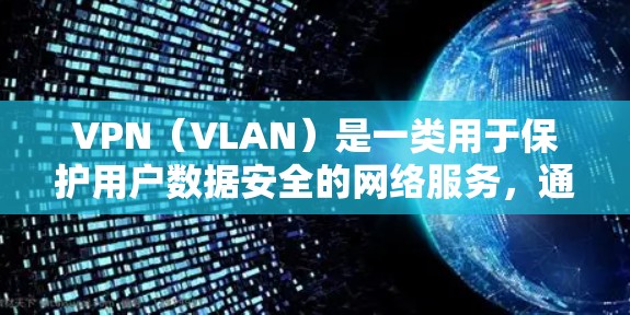 VPN（VLAN）是一类用于保护用户数据安全的网络服务，通过加密方式传输数据，防止未经授权的访问。以下是一些知名的VPN服务，供您参考