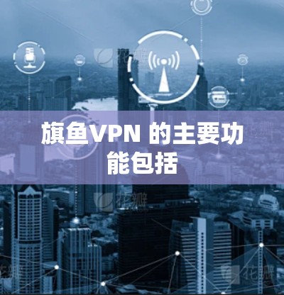旗鱼VPN 的主要功能包括