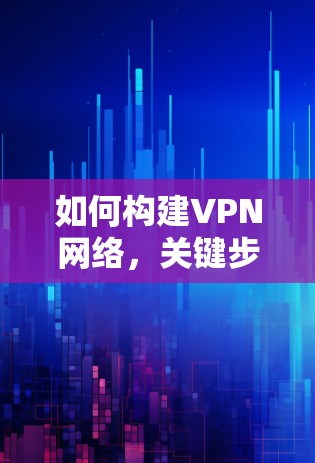 如何构建VPN网络，关键步骤与注意事项