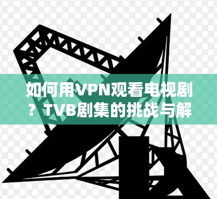 如何用VPN观看电视剧？TVB剧集的挑战与解决方案