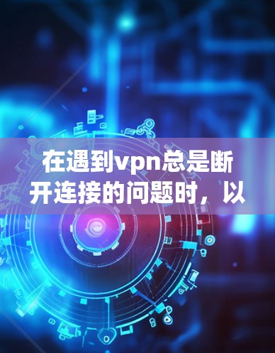 在遇到vpn总是断开连接的问题时，以下是逐步的解决方案