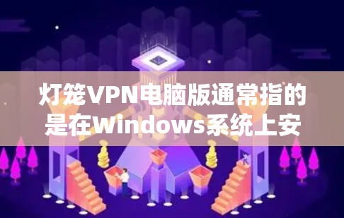 灯笼VPN电脑版通常指的是在Windows系统上安装的版本。以下是一些常见的安装和使用指南