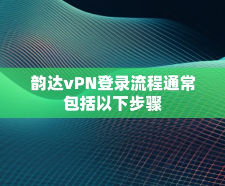 韵达vPN登录流程通常包括以下步骤