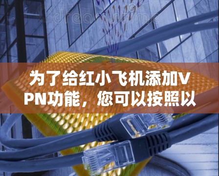 为了给红小飞机添加VPN功能，您可以按照以下步骤进行操作
