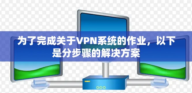 为了完成关于VPN系统的作业，以下是分步骤的解决方案