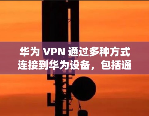 华为 VPN 通过多种方式连接到华为设备，包括通过华为账号登录、使用 Apple ID 连接到 Apple 设备，以及通过自行注册华为 VPN 应用。以下是连接华为 VPN 的详细步骤指南