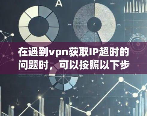 在遇到vpn获取IP超时的问题时，可以按照以下步骤进行排查和解决