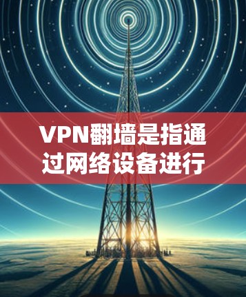 VPN翻墙是指通过网络设备进行的翻墙操作，具体原因可能包括以下几种