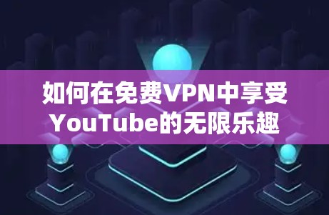 如何在免费VPN中享受YouTube的无限乐趣