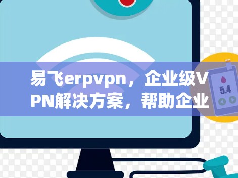 易飞erpvpn，企业级VPN解决方案，帮助企业高效数据传输
