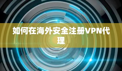 如何在海外安全注册VPN代理