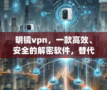 明镜vpn，一款高效、安全的解密软件，替代VPN的高效、便捷选择