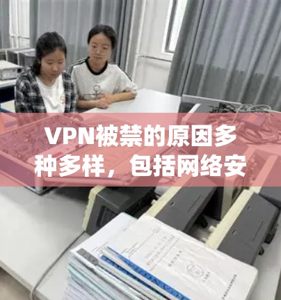 VPN被禁的原因多种多样，包括网络安全、系统兼容性问题、数据泄露、网络物理问题、法律或政策限制、安全威胁或个人原因等。以下是针对这些原因的分析和可能的解决措施
