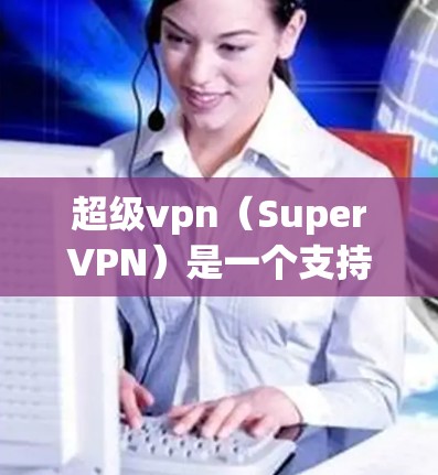 超级vpn（SuperVPN）是一个支持视频通话、在线游戏和文件传输的综合视频通话平台。它提供了多种功能，适合需要实时视频通话和在线游戏的用户。以下是如何使用超级vpn的详细步骤