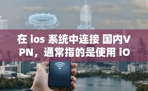 在 ios 系统中连接 国内VPN，通常指的是使用 iOS 系统 来安装或配置 国内VPN 工具或服务。以下是一些常见的操作步骤和方法，帮助你连接国内VPN