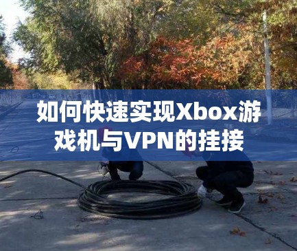 如何快速实现Xbox游戏机与VPN的挂接