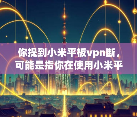 你提到小米平板vpn断，可能是指你在使用小米平板电脑时遇到了平板VPN功能的问题，该功能可能已经停止或无法使用。以下是一些可能的解决方法