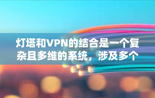 灯塔和VPN的结合是一个复杂且多维的系统，涉及多个技术领域和行业。以下是一个系统化的总结